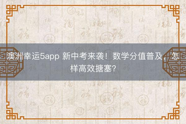 澳洲幸運(yùn)5app 新中考來襲！數(shù)學(xué)分值普及，怎樣高效搪塞？