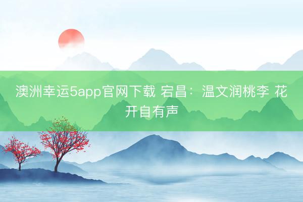 澳洲幸運(yùn)5app官網(wǎng)下載 宕昌：溫文潤(rùn)桃李 花開自有聲