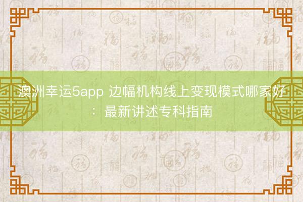澳洲幸運(yùn)5app 邊幅機(jī)構(gòu)線上變現(xiàn)模式哪家好：最新講述專科指南