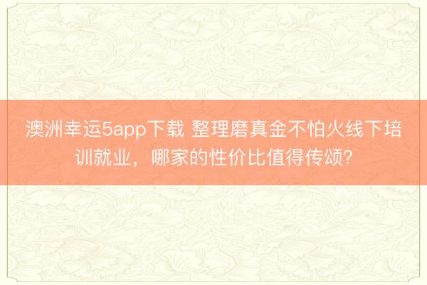 澳洲幸運5app下載 整理磨真金不怕火線下培訓就業，哪家的性價比值得傳頌？