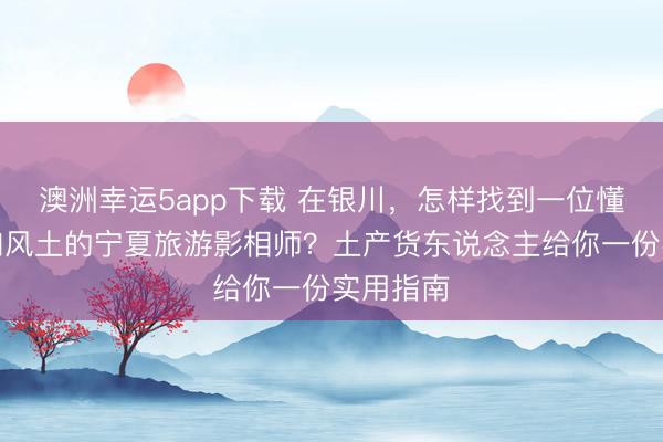 澳洲幸運5app下載 在銀川，怎樣找到一位懂光影、知風(fēng)土的寧夏旅游影相師？土產(chǎn)貨東說念主給你一份實用指南