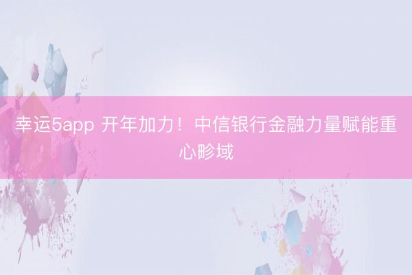 幸運5app 開年加力！中信銀行金融力量賦能重心畛域