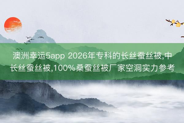 澳洲幸運5app 2026年專科的長絲蠶絲被，中長絲蠶絲被，100%桑蠶絲被廠家空洞實力參考