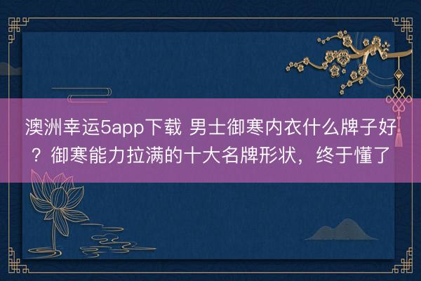 澳洲幸運(yùn)5app下載 男士御寒內(nèi)衣什么牌子好？御寒能力拉滿的十大名牌形狀，終于懂了