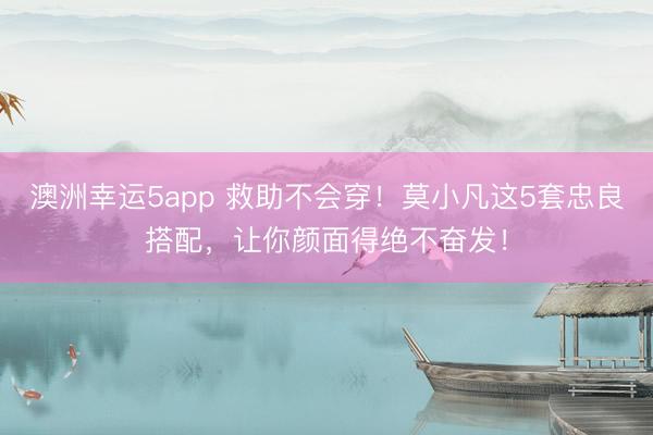澳洲幸運5app 救助不會穿!莫小凡這5套忠良搭配,讓你顏面得絕不奮發(fā)!
