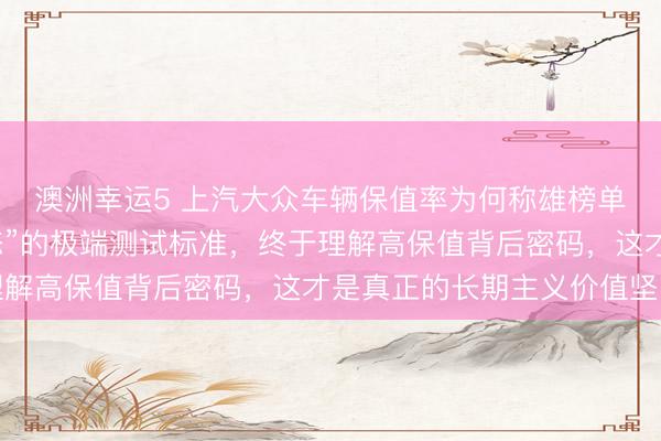 澳洲幸運5 上汽大眾車輛保值率為何稱雄榜單？探秘他們“近乎變態”的極端測試標準，終于理解高保值背后密碼，這才是真正的長期主義價值堅守
