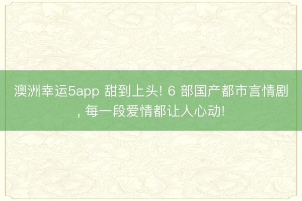 澳洲幸運5app 甜到上頭! 6 部國產都市言情劇， 每一段愛情都讓人心動!