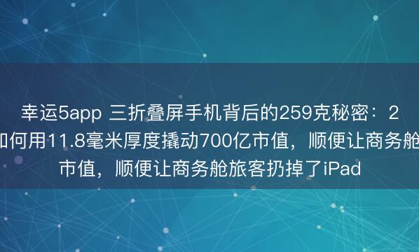 幸運5app 三折疊屏手機背后的259克秘密：27家國產供應鏈如何用11.8毫米厚度撬動700億市值，順便讓商務艙旅客扔掉了iPad