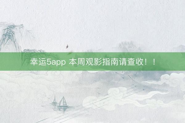 幸運(yùn)5app 本周觀影指南請(qǐng)查收！！