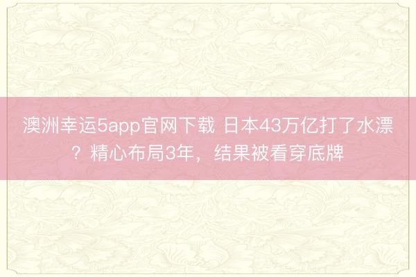 澳洲幸運(yùn)5app官網(wǎng)下載 日本43萬億打了水漂？精心布局3年，結(jié)果被看穿底牌
