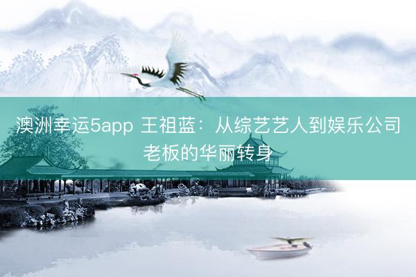 澳洲幸運(yùn)5app 王祖藍(lán)：從綜藝藝人到娛樂(lè)公司老板的華麗轉(zhuǎn)身