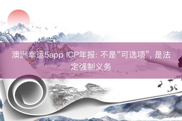 澳洲幸運(yùn)5app ICP年報(bào): 不是“可選項(xiàng)”， 是法定強(qiáng)制義務(wù)