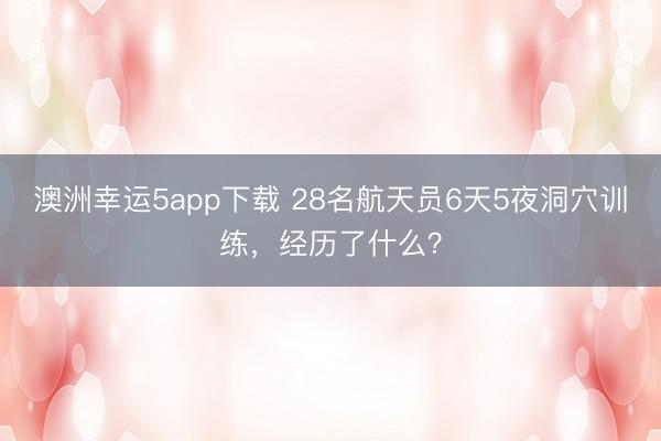 澳洲幸運5app下載 28名航天員6天5夜洞穴訓練，經(jīng)歷了什么？