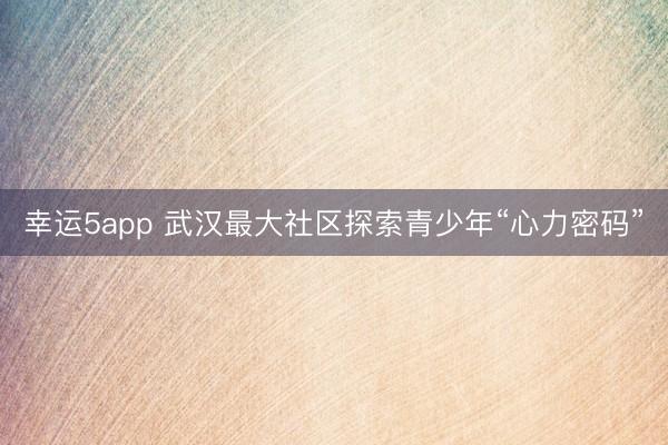 幸運5app 武漢最大社區(qū)探索青少年“心力密碼”