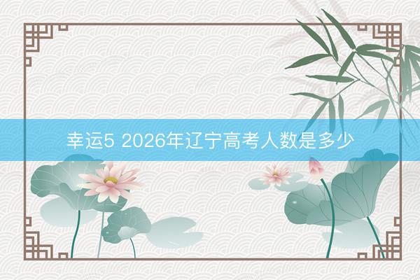 幸運5 2026年遼寧高考人數是多少