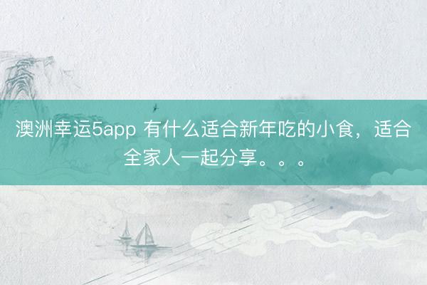 澳洲幸運5app 有什么適合新年吃的小食，適合全家人一起分享。。。