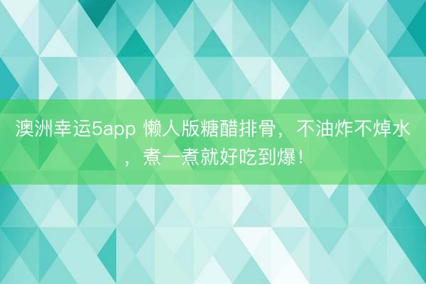 澳洲幸運5app 懶人版糖醋排骨，不油炸不焯水，煮一煮就好吃到爆！