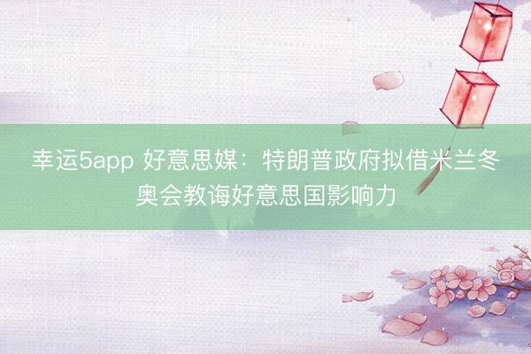 幸運(yùn)5app 好意思媒：特朗普政府?dāng)M借米蘭冬奧會教誨好意思國影響力