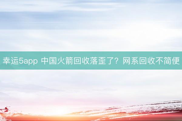 幸運5app 中國火箭回收落歪了？網(wǎng)系回收不簡便
