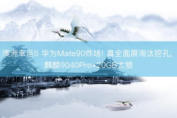 澳洲幸運5 華為Mate90炸場! 真全面屏淘汰挖孔， 麒麟9040Pro+20GB太狠