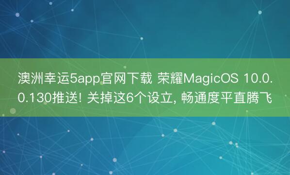 澳洲幸運5app官網下載 榮耀MagicOS 10.0.0.130推送! 關掉這6個設立， 暢通度平直騰飛