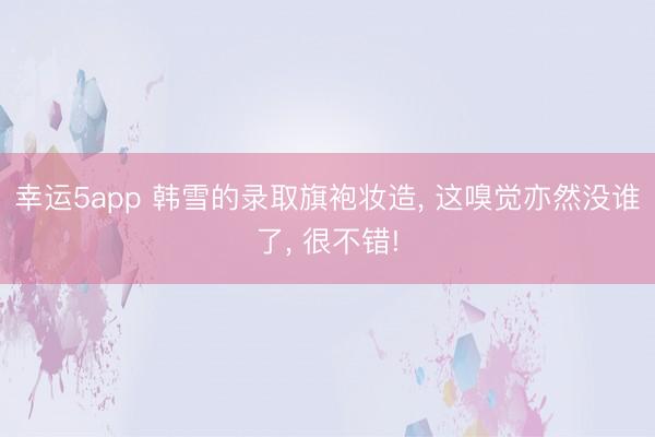 幸運5app 韓雪的錄取旗袍妝造， 這嗅覺亦然沒誰了， 很不錯!