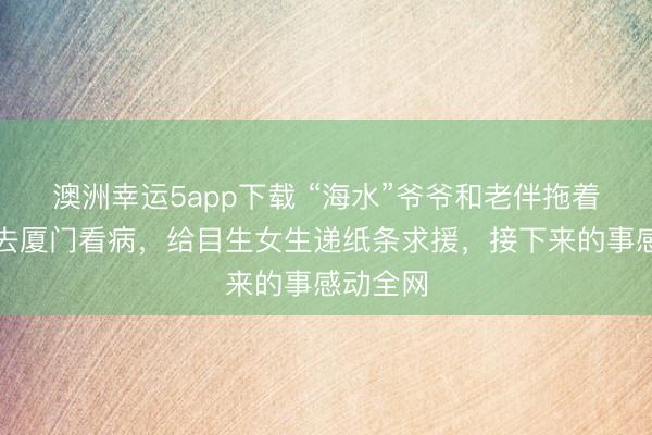 澳洲幸運(yùn)5app下載 “海水”爺爺和老伴拖著編織袋去廈門(mén)看病，給目生女生遞紙條求援，接下來(lái)的事感動(dòng)全網(wǎng)