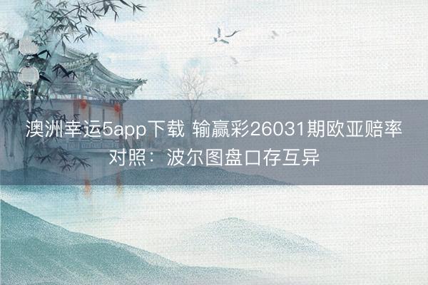 澳洲幸運(yùn)5app下載 輸贏彩26031期歐亞賠率對(duì)照：波爾圖盤(pán)口存互異