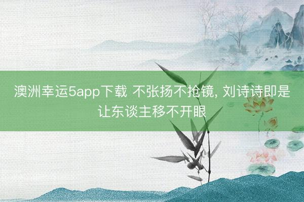 澳洲幸運(yùn)5app下載 不張揚(yáng)不搶鏡，<a href=