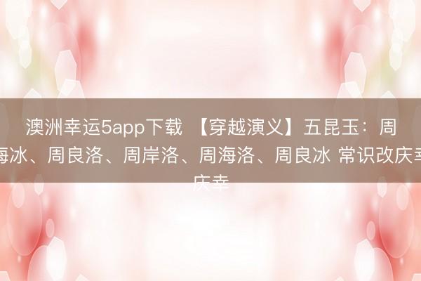 澳洲幸運(yùn)5app下載 【穿越演義】五昆玉：周海冰、周良洛、周岸洛、周海洛、周良冰 常識(shí)改慶幸