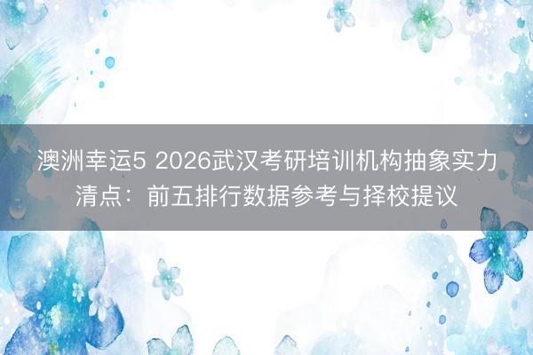 澳洲幸運(yùn)5 2026武漢考研培訓(xùn)機(jī)構(gòu)抽象實(shí)力清點(diǎn)：前五排行數(shù)據(jù)參考與擇校提議
