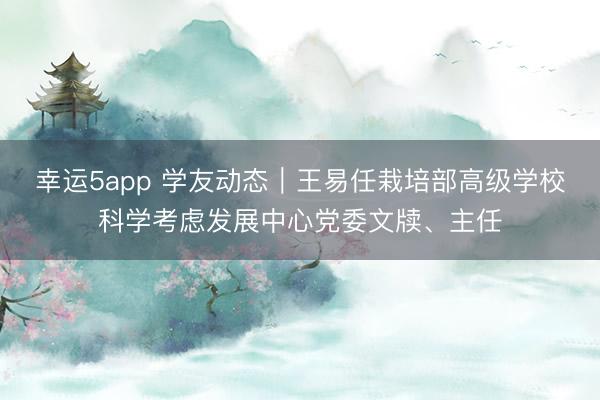 幸運(yùn)5app 學(xué)友動(dòng)態(tài)｜王易任栽培部高級(jí)學(xué)校科學(xué)考慮發(fā)展中心黨委文牘、主任