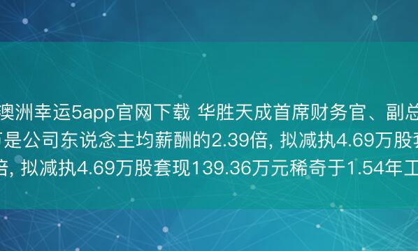 澳洲幸運5app官網下載 華勝天成首席財務官、副總裁張秉霞年薪90.4萬是公司東說念主均薪酬的2.39倍, 擬減執4.69萬股套現139.36萬元稀奇于1.54年工資