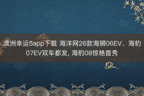 澳洲幸運5app下載 海洋網26款海獅06EV、海豹07EV雙車都發， 海豹08驚艷首秀