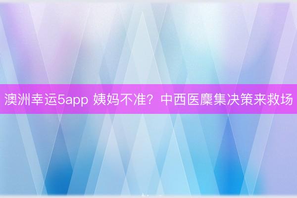 澳洲幸運5app 姨媽不準？中西醫麇集決策來救場